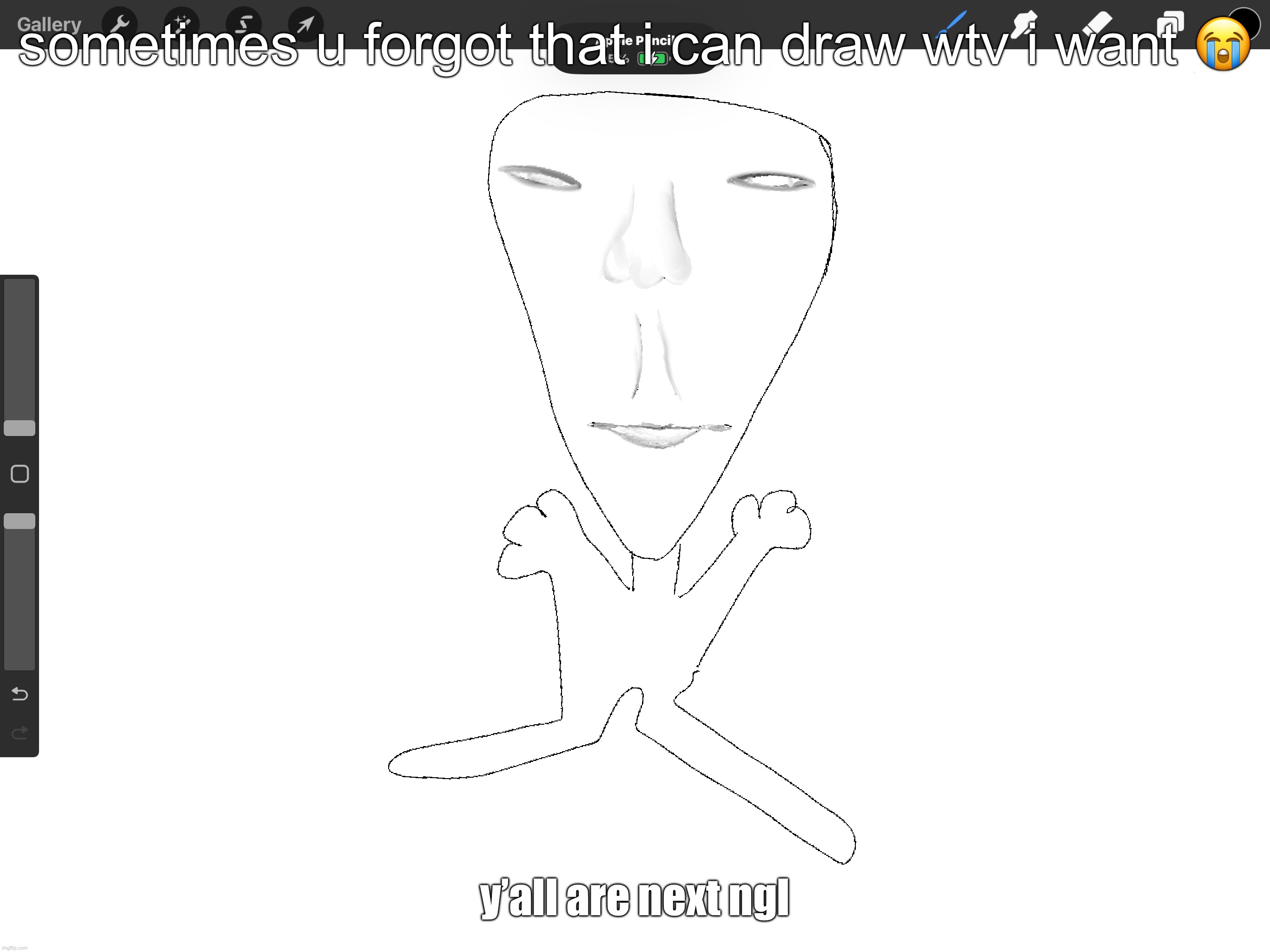 sometimes u forgot that i can draw wtv i want 😭; y’all are next ngl | made w/ Imgflip meme maker