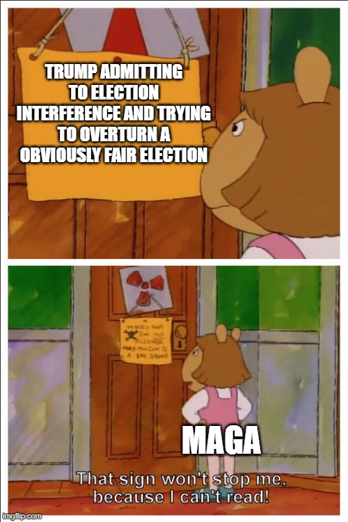 The Evidence is right there. Just saying... | TRUMP ADMITTING TO ELECTION INTERFERENCE AND TRYING TO OVERTURN A OBVIOUSLY FAIR ELECTION; MAGA | image tagged in this sign won't stop me because i cant read | made w/ Imgflip meme maker