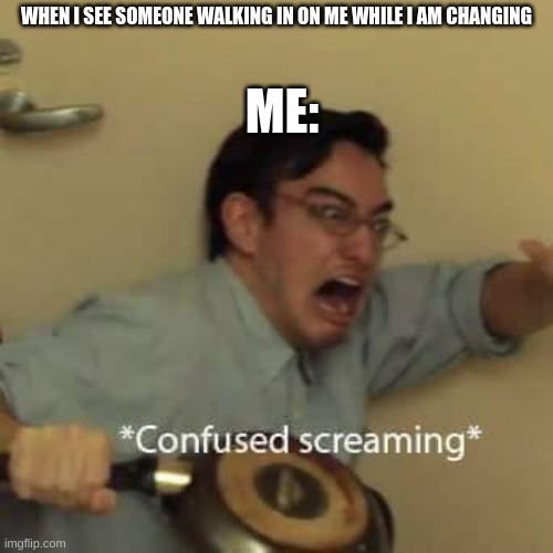 filthy frank confused scream | ME:; WHEN I SEE SOMEONE WALKING IN ON ME WHILE I AM CHANGING | image tagged in filthy frank confused scream | made w/ Imgflip meme maker