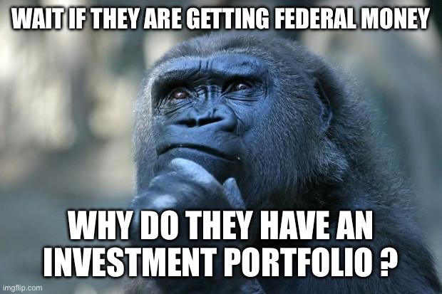 Deep Thoughts | WAIT IF THEY ARE GETTING FEDERAL MONEY WHY DO THEY HAVE AN INVESTMENT PORTFOLIO ? | image tagged in deep thoughts | made w/ Imgflip meme maker