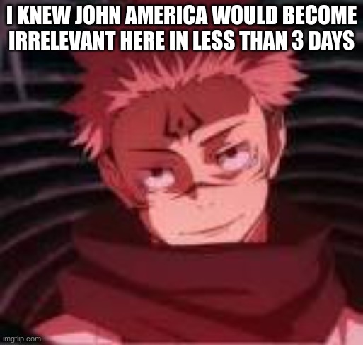 I see some people trying to keep it alive though | I KNEW JOHN AMERICA WOULD BECOME IRRELEVANT HERE IN LESS THAN 3 DAYS | image tagged in sukuna looking | made w/ Imgflip meme maker