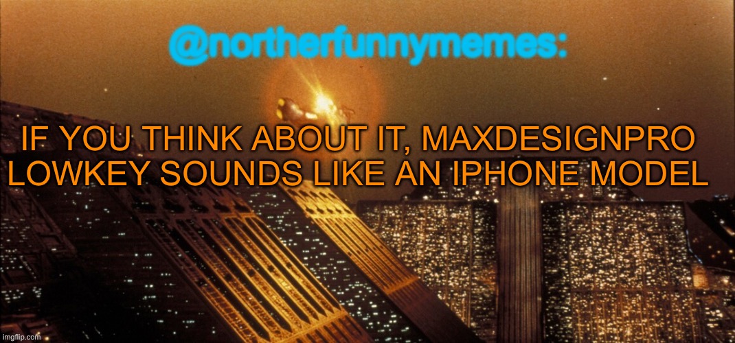 northerfunnymemes announcement template | IF YOU THINK ABOUT IT, MAXDESIGNPRO LOWKEY SOUNDS LIKE AN IPHONE MODEL | image tagged in northerfunnymemes announcement template | made w/ Imgflip meme maker