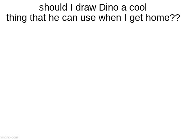 thinking something like a exo suit/ armor or like a tony starrk level visor | should I draw Dino a cool thing that he can use when I get home?? | made w/ Imgflip meme maker