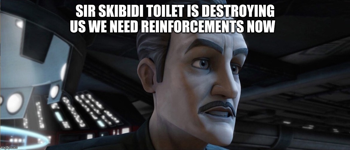 admiral yularen | SIR SKIBIDI TOILET IS DESTROYING US WE NEED REINFORCEMENTS NOW | image tagged in admiral yularen | made w/ Imgflip meme maker