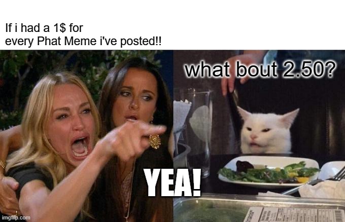 Phat Memes | If i had a 1$ for every Phat Meme i've posted!! what bout 2.50? YEA! | image tagged in memes,woman yelling at cat | made w/ Imgflip meme maker