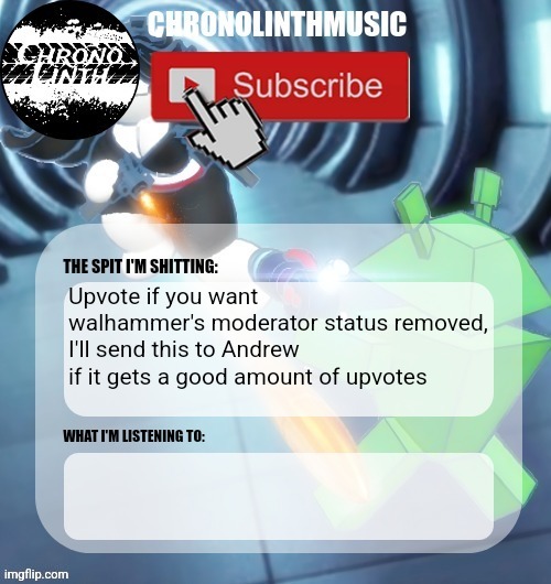 ChronolinthMusic Temp | Upvote if you want walhammer's moderator status removed, I'll send this to Andrew if it gets a good amount of upvotes | image tagged in chronolinthmusic temp | made w/ Imgflip meme maker