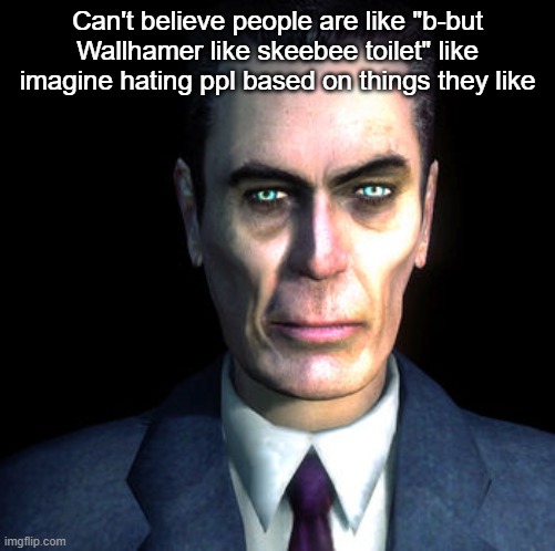 gman | Can't believe people are like "b-but Wallhamer like skeebee toilet" like imagine hating ppl based on things they like | image tagged in gman | made w/ Imgflip meme maker