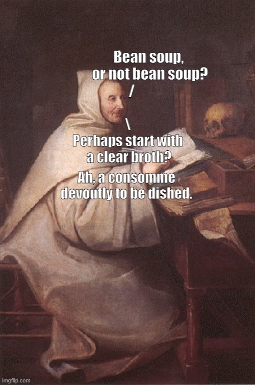 Soupliloquy | Bean soup, 
or not bean soup?
/; \
Perhaps start with
 a clear broth? Ah, a consomme devoutly to be dished. | image tagged in puns | made w/ Imgflip meme maker