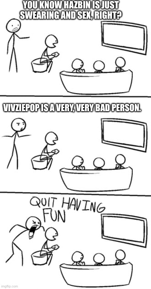 QUIT HAVING FUN! | YOU KNOW HAZBIN IS JUST SWEARING AND SEX, RIGHT? VIVZIEPOP IS A VERY, VERY BAD PERSON. | image tagged in quit having fun | made w/ Imgflip meme maker
