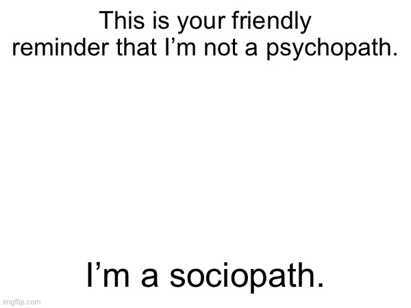 This is your friendly reminder that I’m not a psychopath. I’m a sociopath. | made w/ Imgflip meme maker