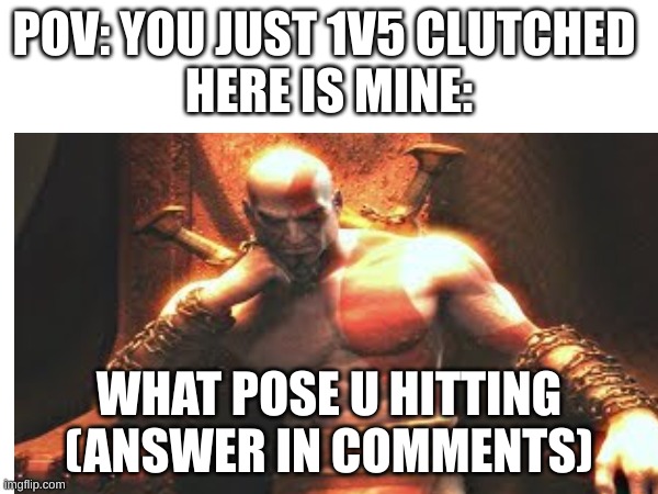 kratos on top | POV: YOU JUST 1V5 CLUTCHED 
HERE IS MINE:; WHAT POSE U HITTING
(ANSWER IN COMMENTS) | image tagged in thisissparta,goofyah | made w/ Imgflip meme maker