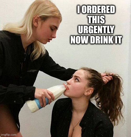 Milk Girls | I ORDERED THIS URGENTLY
NOW DRINK IT | image tagged in milk girls | made w/ Imgflip meme maker