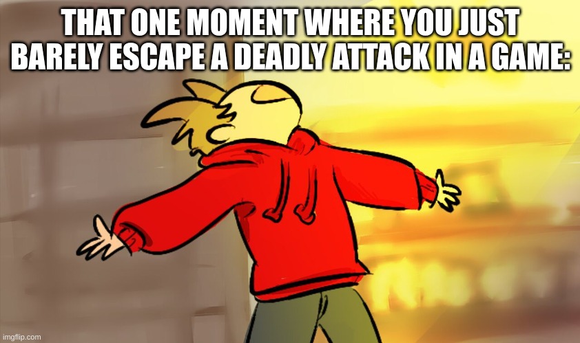 tord woah | THAT ONE MOMENT WHERE YOU JUST BARELY ESCAPE A DEADLY ATTACK IN A GAME: | image tagged in tord woah | made w/ Imgflip meme maker