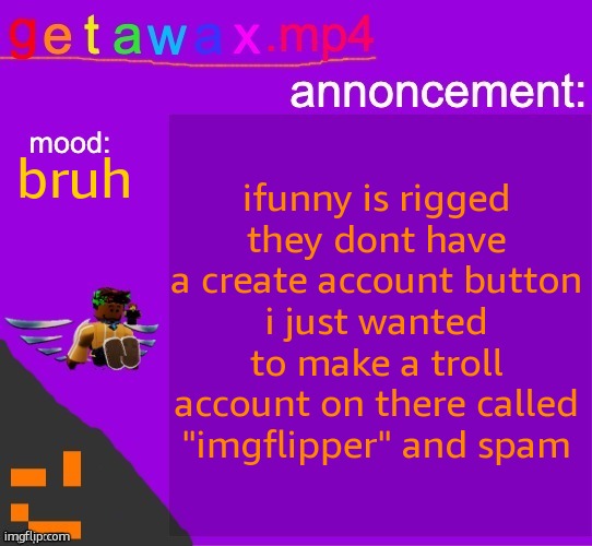 Getawax.mp4 announcement template | ifunny is rigged
they dont have a create account button
i just wanted to make a troll account on there called "imgflipper" and spam; bruh | image tagged in getawax mp4 announcement template | made w/ Imgflip meme maker