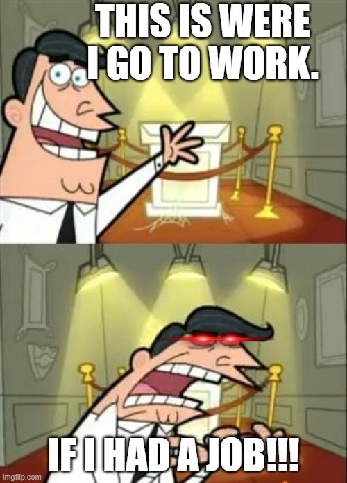 Employment woes | THIS IS WERE I GO TO WORK. IF I HAD A JOB!!! | image tagged in memes,this is where i'd put my trophy if i had one | made w/ Imgflip meme maker