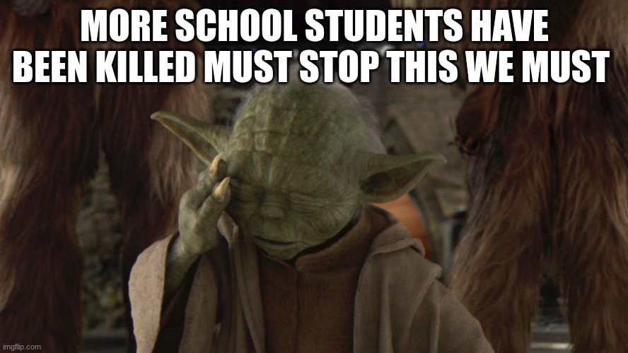 yoda | MORE SCHOOL STUDENTS HAVE BEEN KILLED MUST STOP THIS WE MUST | image tagged in yoda | made w/ Imgflip meme maker