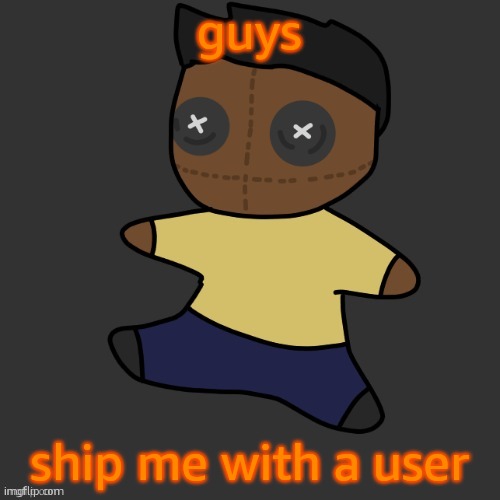 Im going to regret this aren't I? | guys; ship me with a user | image tagged in getawax mp4 plushie thx disco | made w/ Imgflip meme maker