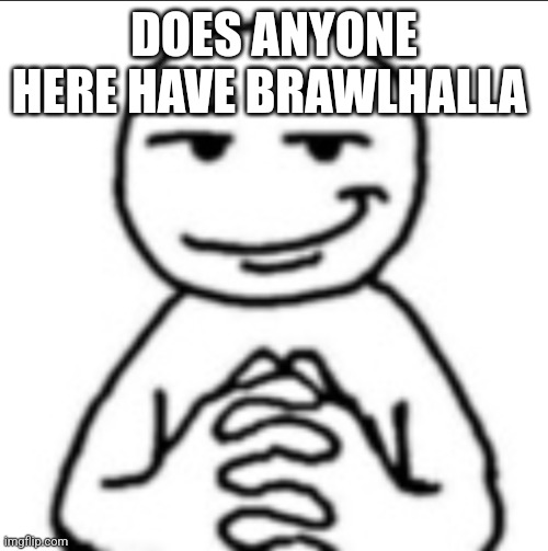 Dubious mf | DOES ANYONE HERE HAVE BRAWLHALLA | image tagged in dubious mf | made w/ Imgflip meme maker