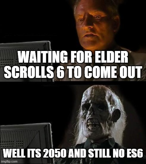 Game releases man | WAITING FOR ELDER SCROLLS 6 TO COME OUT; WELL ITS 2050 AND STILL NO ES6 | image tagged in memes,i'll just wait here | made w/ Imgflip meme maker