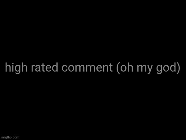 high rated comment (oh my god) | made w/ Imgflip meme maker