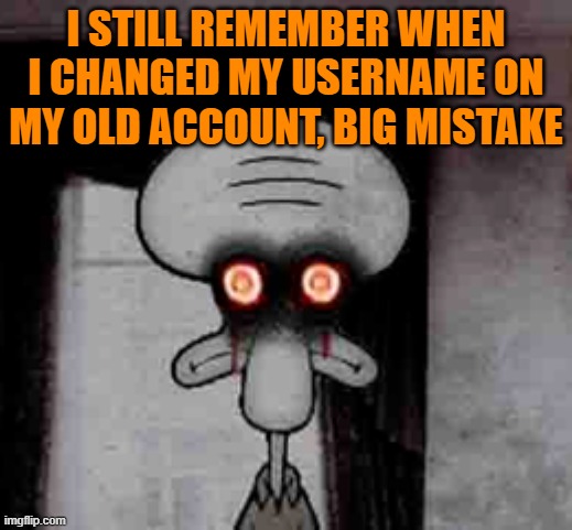 Squidward's Suicide | I STILL REMEMBER WHEN I CHANGED MY USERNAME ON MY OLD ACCOUNT, BIG MISTAKE | image tagged in squidward's suicide | made w/ Imgflip meme maker