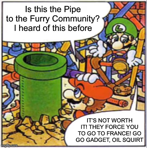 Is this the Pipe to the Furry Community? I heard of this before; IT’S NOT WORTH IT! THEY FORCE YOU TO GO TO FRANCE! GO GO GADGET, OIL SQUIRT | made w/ Imgflip meme maker