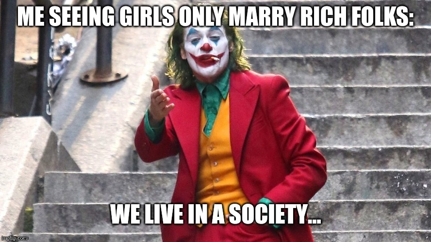 We live in a society | ME SEEING GIRLS ONLY MARRY RICH FOLKS: | image tagged in we live in a society | made w/ Imgflip meme maker