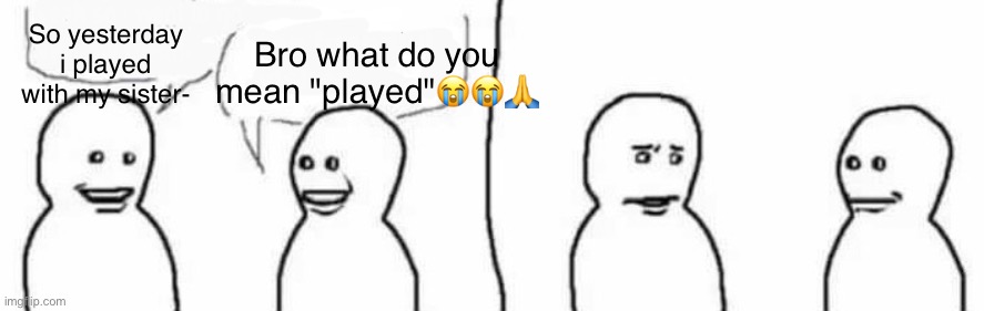 Interrupt | Bro what do you mean "played"😭😭🙏; So yesterday i played with my sister- | image tagged in interrupt | made w/ Imgflip meme maker