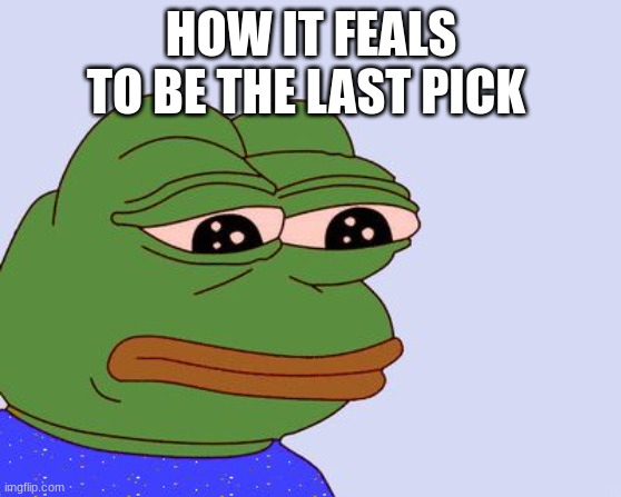 Pepe the Frog | HOW IT FEALS TO BE THE LAST PICK | image tagged in pepe the frog | made w/ Imgflip meme maker