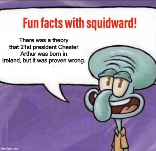 Fun Facts with Squidward | There was a theory that 21st president Chester Arthur was born in Ireland, but it was proven wrong. | image tagged in fun facts with squidward | made w/ Imgflip meme maker