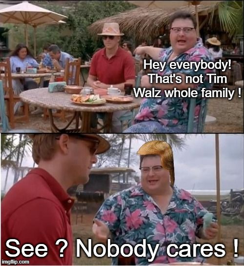 Dems are Livid about Walz Family Pic | Hey everybody! That's not Tim Walz whole family ! See ? Nobody cares ! | image tagged in nobody cares trump,tim walz | made w/ Imgflip meme maker