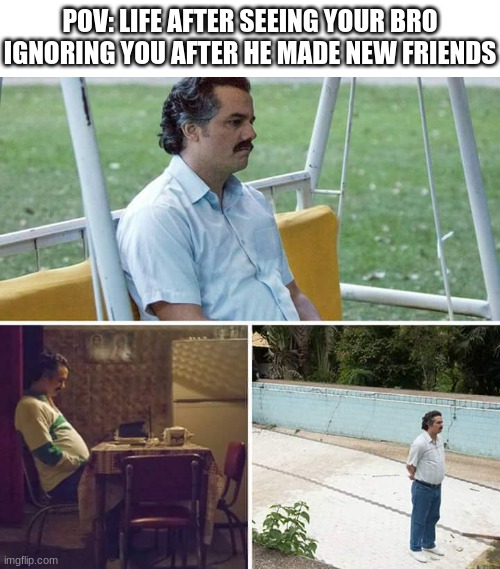 alone | POV: LIFE AFTER SEEING YOUR BRO IGNORING YOU AFTER HE MADE NEW FRIENDS | image tagged in memes,sad pablo escobar,relatable,true story,forever alone,alone | made w/ Imgflip meme maker