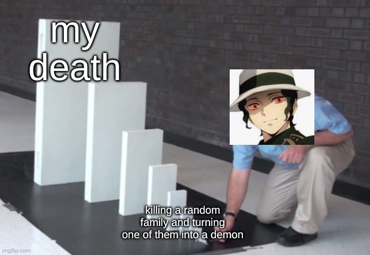 Domino Effect | my death; killing a random family and turning one of them into a demon | image tagged in domino effect | made w/ Imgflip meme maker