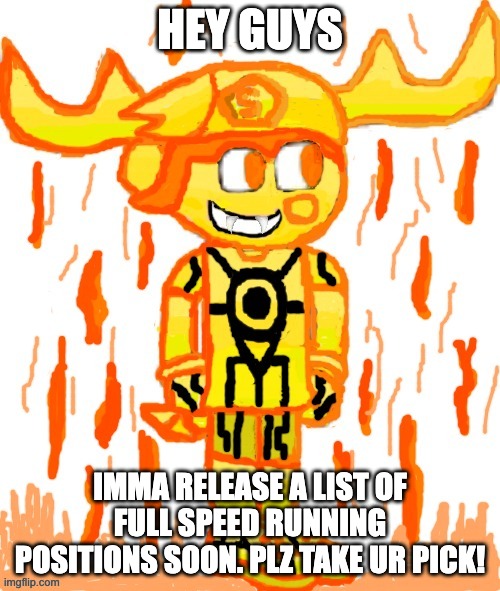 HEY GUYS; IMMA RELEASE A LIST OF FULL SPEED RUNNING POSITIONS SOON. PLZ TAKE UR PICK! | image tagged in burning smg5 credit goes to memescreator941 | made w/ Imgflip meme maker