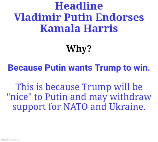 Headline
Vladimir Putin Endorses
Kamala Harris; Why? Because Putin wants Trump to win. This is because Trump will be

"nice" to Putin and may withdraw

support for NATO and Ukraine. | made w/ Imgflip meme maker