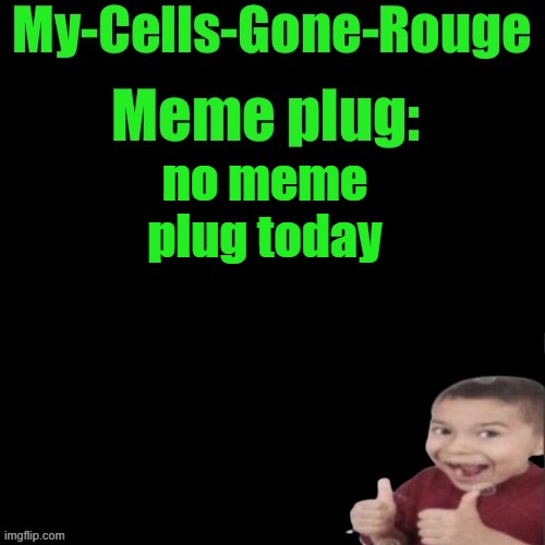 My-Cells-Gone-Rouge’s meme plug | no meme plug today | image tagged in my-cells-gone-rouge s meme plug | made w/ Imgflip meme maker