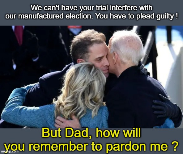 Hunter Hugs Joe and Jill After Guilty Plea | We can't have your trial interfere with our manufactured election. You have to plead guilty ! But Dad, how will you remember to pardon me ? | image tagged in hunter hugs joe and jill | made w/ Imgflip meme maker