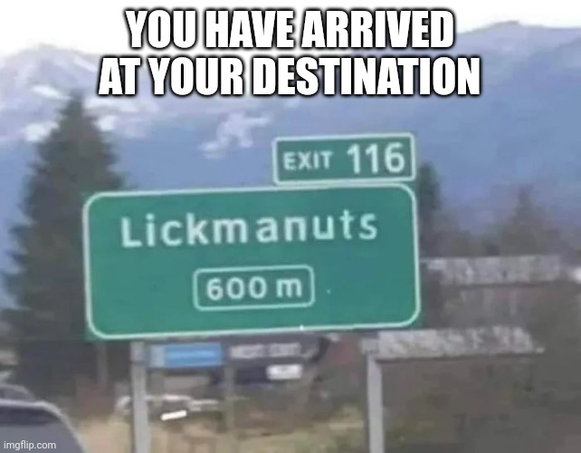 YOU HAVE ARRIVED AT YOUR DESTINATION | made w/ Imgflip meme maker