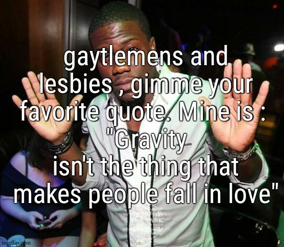 Kevin Hart Hands up | gaytlemens and lesbies , gimme your favorite quote. Mine is : 
"Gravity isn't the thing that makes people fall in love" | image tagged in kevin hart hands up | made w/ Imgflip meme maker