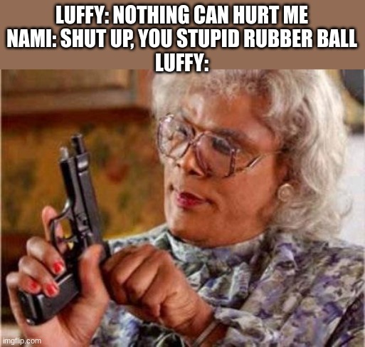 rubber ball is crazy | LUFFY: NOTHING CAN HURT ME
NAMI: SHUT UP, YOU STUPID RUBBER BALL
LUFFY: | image tagged in madea | made w/ Imgflip meme maker