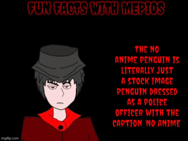 The no anime penguin is not from the penguins of Madagascar | The no anime penguin is literally just a stock image penguin dressed as a police officer with the caption ‘NO ANIME’ | image tagged in fun facts with mepios,no anime | made w/ Imgflip meme maker