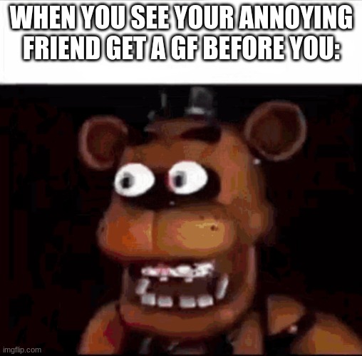 my brother wanted me to make this meme lol | WHEN YOU SEE YOUR ANNOYING
FRIEND GET A GF BEFORE YOU: | image tagged in shocked freddy fazbear,school,funny,relatable,funny memes | made w/ Imgflip meme maker