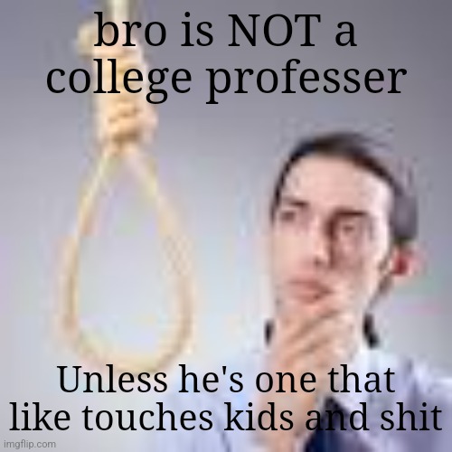 Man looking at noose | bro is NOT a college professer; Unless he's one that like touches kids and shit | image tagged in man looking at noose | made w/ Imgflip meme maker