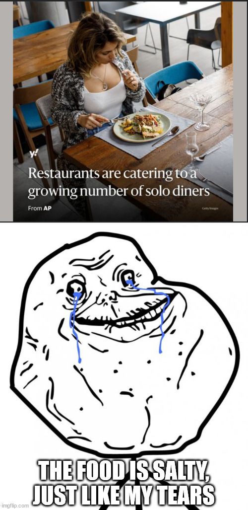 Endless solitude | THE FOOD IS SALTY, JUST LIKE MY TEARS | image tagged in forever alone,no love,no girlfriend,alone | made w/ Imgflip meme maker