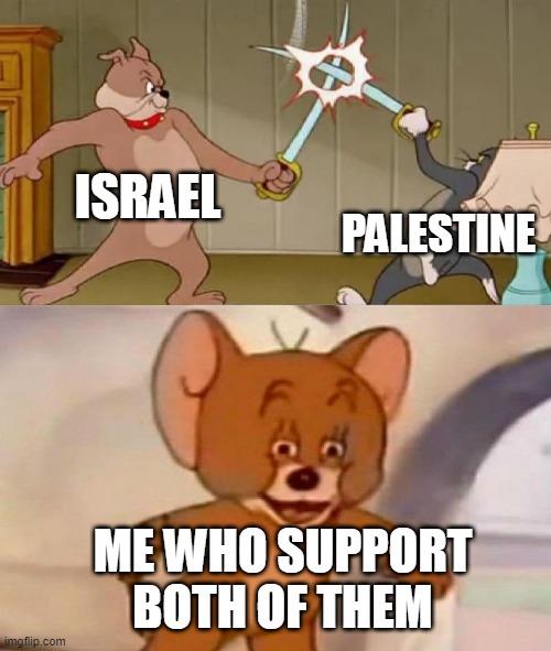 Tom and Jerry swordfight | ISRAEL; PALESTINE; ME WHO SUPPORT BOTH OF THEM | image tagged in tom and jerry swordfight,palestine,israel,war,memes,support | made w/ Imgflip meme maker