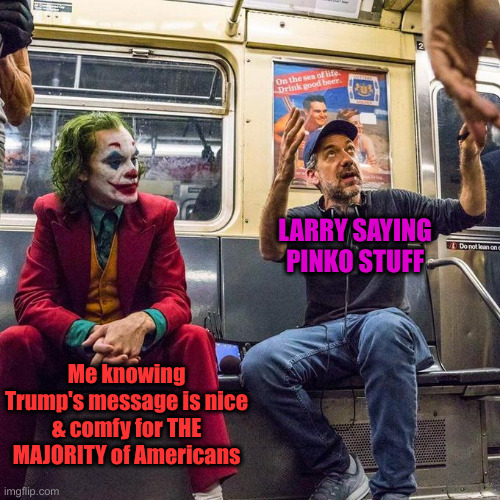 Joker in the Subway | Me knowing Trump's message is nice & comfy for THE MAJORITY of Americans LARRY SAYING PINKO STUFF | image tagged in joker in the subway | made w/ Imgflip meme maker