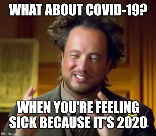 I'm making me feel sick | WHAT ABOUT COVID-19? WHEN YOU'RE FEELING SICK BECAUSE IT'S 2020 | image tagged in memes,ancient aliens,funny | made w/ Imgflip meme maker