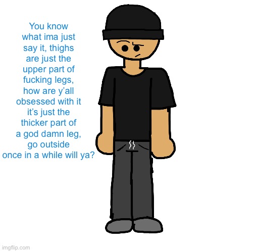 Wowzers another attempt on ibisPaint I’m fucking dogshit | You know what ima just say it, thighs are just the upper part of fucking legs, how are y’all obsessed with it it’s just the thicker part of a god damn leg, go outside once in a while will ya? | image tagged in wowzers another attempt on ibispaint i m fucking dogshit | made w/ Imgflip meme maker