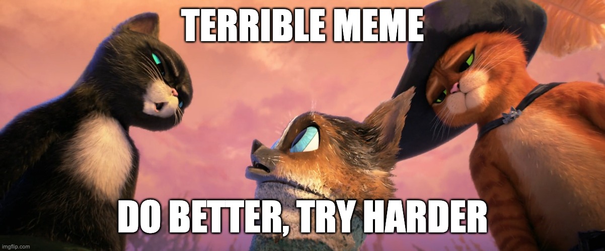 Terrible meme do better try harder | TERRIBLE MEME; DO BETTER, TRY HARDER | image tagged in puss in boots | made w/ Imgflip meme maker