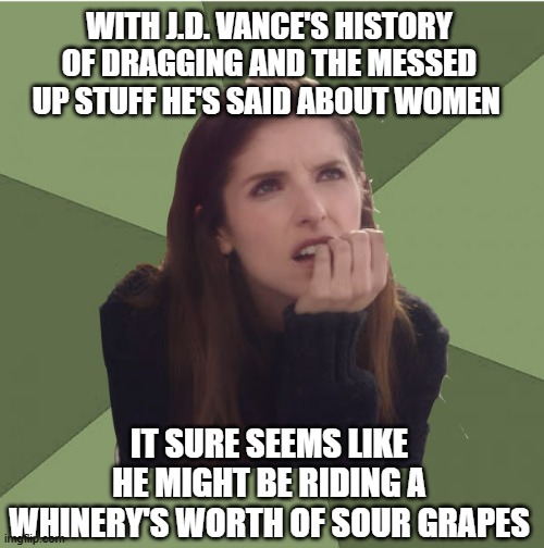 Just sayin' | WITH J.D. VANCE'S HISTORY OF DRAGGING AND THE MESSED UP STUFF HE'S SAID ABOUT WOMEN; IT SURE SEEMS LIKE HE MIGHT BE RIDING A WHINERY'S WORTH OF SOUR GRAPES | image tagged in philosophanna,just sayin',jd vance,jealous,misogynist,drag queen | made w/ Imgflip meme maker